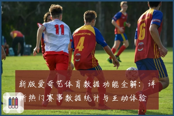 新版爱奇艺体育数据功能全解：详析热门赛事数据统计与互动体验