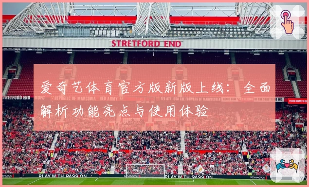 爱奇艺体育官方版新版上线：全面解析功能亮点与使用体验