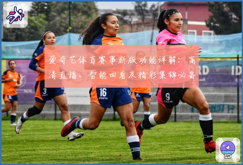 爱奇艺体育赛事新版功能详解：高清直播、智能回看及精彩集锦必备指南