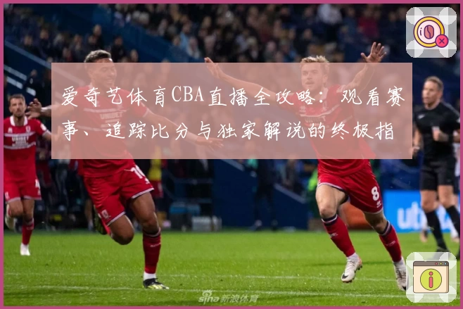 爱奇艺体育CBA直播全攻略:观看赛事、追踪比分与独家解说的终极指南