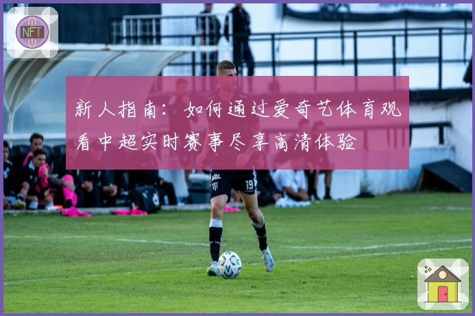 新人指南：如何通过爱奇艺体育观看中超实时赛事尽享高清体验