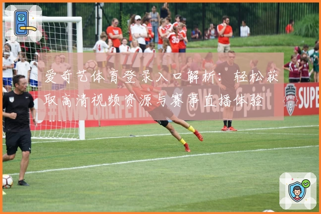 爱奇艺体育登录入口解析：轻松获取高清视频资源与赛事直播体验