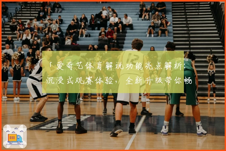 「爱奇艺体育解说功能亮点解析：沉浸式观赛体验，全新升级带你畅享赛事魅力」