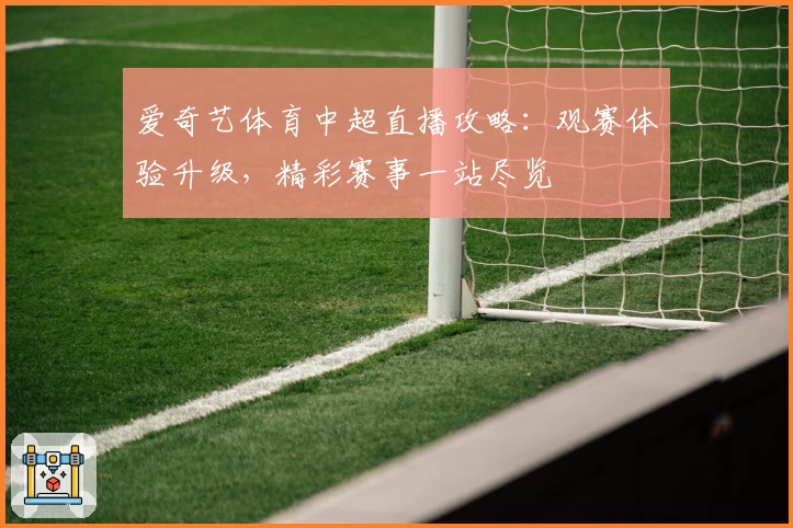 爱奇艺体育中超直播攻略：观赛体验升级，精彩赛事一站尽览