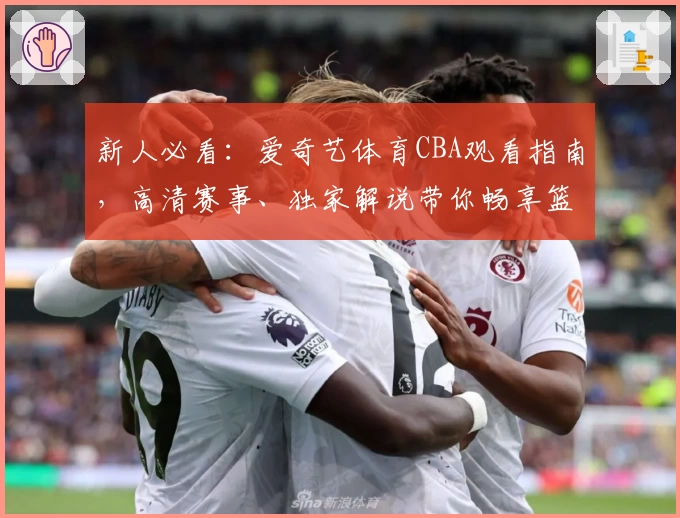 新人必看：爱奇艺体育CBA观看指南，高清赛事、独家解说带你畅享篮球盛宴