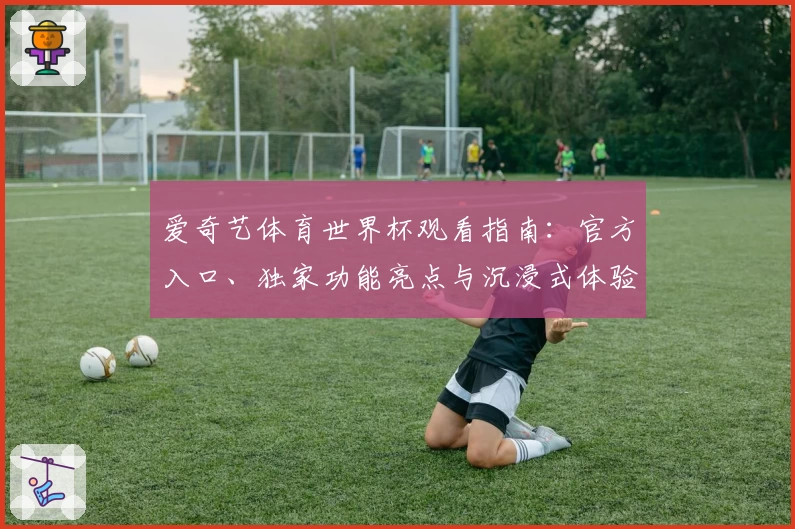 爱奇艺体育世界杯观看指南：官方入口、独家功能亮点与沉浸式体验解析