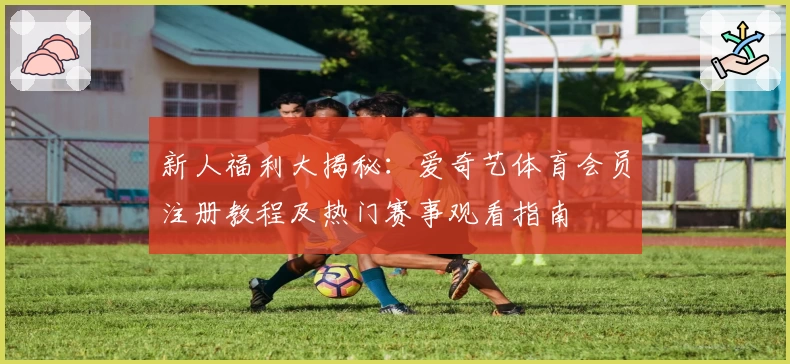 新人福利大揭秘：爱奇艺体育会员注册教程及热门赛事观看指南
