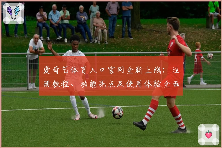 爱奇艺体育入口官网全新上线：注册教程、功能亮点及使用体验全面解析