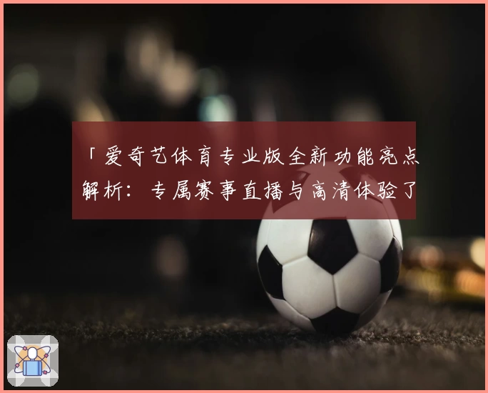 「爱奇艺体育专业版全新功能亮点解析：专属赛事直播与高清体验了解一下」