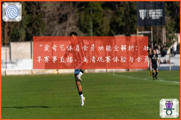 “爱奇艺体育会员功能全解析：独享赛事直播、高清观赛体验与会员权益升级指南”