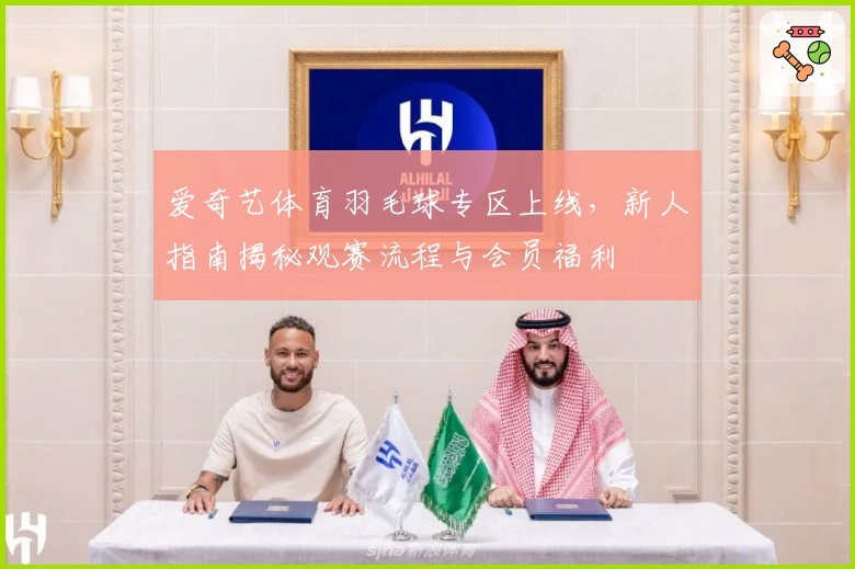 爱奇艺体育羽毛球专区上线，新人指南揭秘观赛流程与会员福利