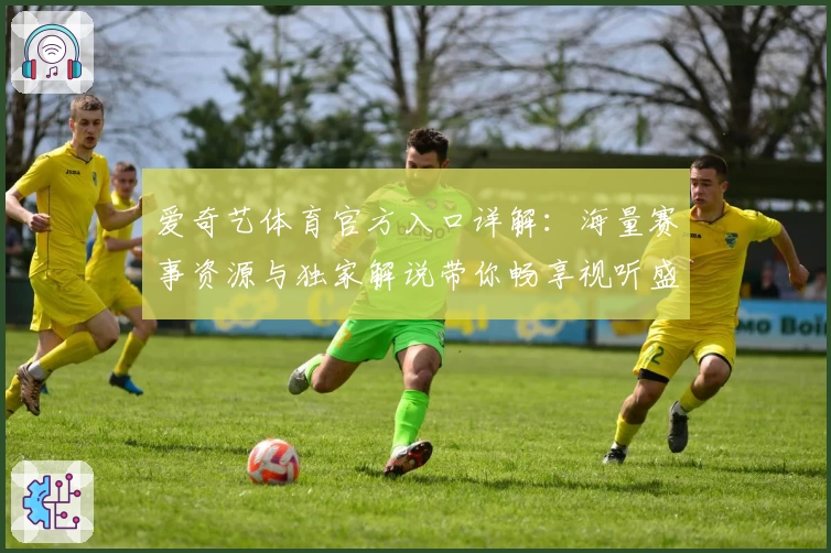爱奇艺体育官方入口详解：海量赛事资源与独家解说带你畅享视听盛宴