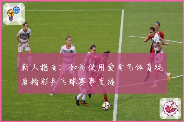 新人指南：如何使用爱奇艺体育观看精彩乒乓球赛事直播