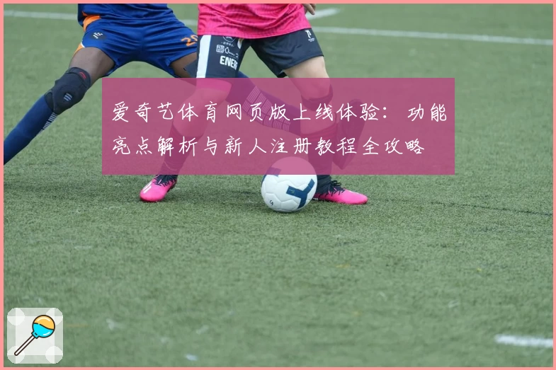 爱奇艺体育网页版上线体验：功能亮点解析与新人注册教程全攻略
