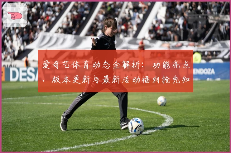 爱奇艺体育动态全解析：功能亮点、版本更新与最新活动福利抢先知