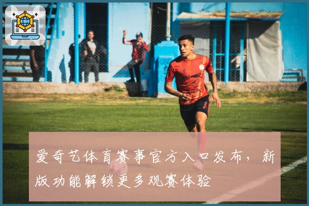 爱奇艺体育赛事官方入口发布，新版功能解锁更多观赛体验
