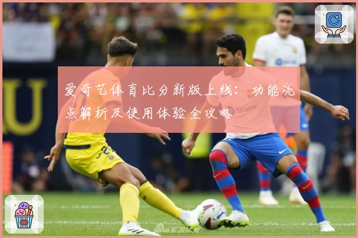 爱奇艺体育比分新版上线：功能亮点解析及使用体验全攻略