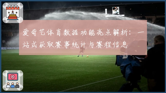 爱奇艺体育数据功能亮点解析：一站式获取赛事统计与赛程信息
