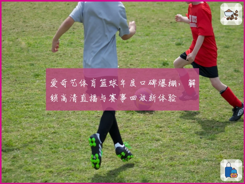 爱奇艺体育篮球年度口碑爆棚，解锁高清直播与赛事回放新体验