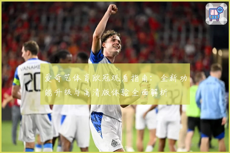 爱奇艺体育欧冠观看指南：全新功能升级与高清版体验全面解析